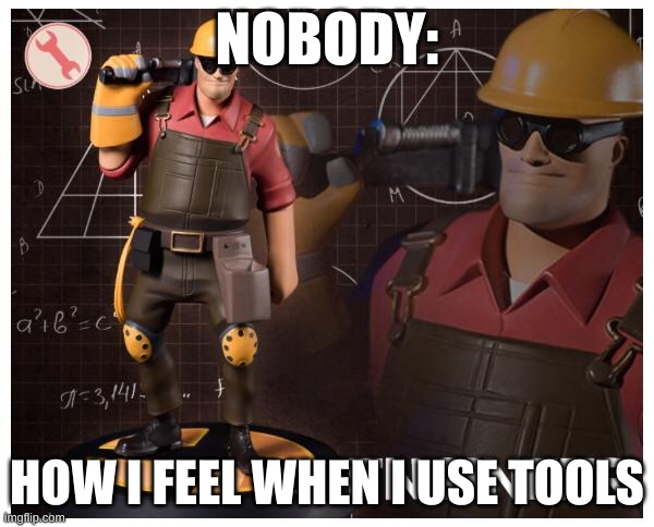 The engineer | NOBODY:; HOW I FEEL WHEN I USE TOOLS | image tagged in the engineer,heheheha | made w/ Imgflip meme maker