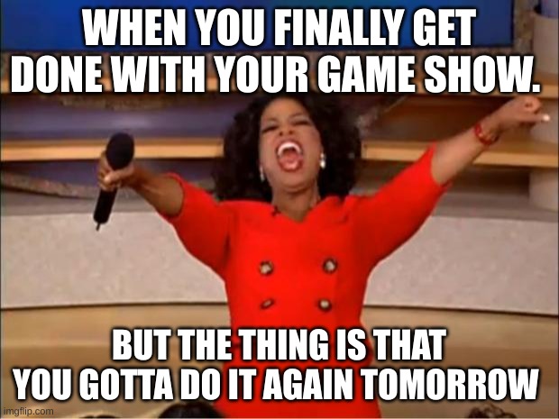 Game show network | WHEN YOU FINALLY GET DONE WITH YOUR GAME SHOW. BUT THE THING IS THAT YOU GOTTA DO IT AGAIN TOMORROW | image tagged in memes,oprah you get a | made w/ Imgflip meme maker