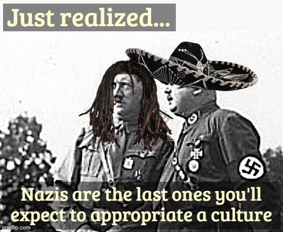 Just realized... Nazis are the last ones you'll expect to appropriate a culture | image tagged in cultural appropriation,funny,nazis,identity politics | made w/ Imgflip meme maker