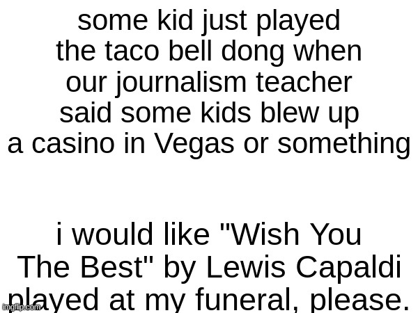 *Spits out Coke aggresively* | some kid just played the taco bell dong when our journalism teacher said some kids blew up a casino in Vegas or something; i would like "Wish You The Best" by Lewis Capaldi played at my funeral, please. | image tagged in coke | made w/ Imgflip meme maker