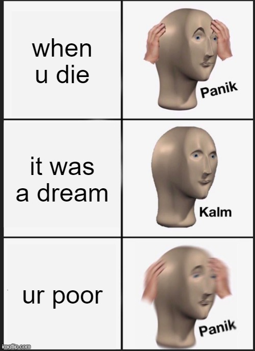 Panik Kalm Panik Meme | when u die; it was a dream; ur poor | image tagged in memes,panik kalm panik | made w/ Imgflip meme maker