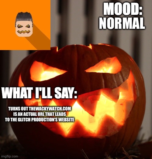 Kyrian247 halloween announcement template | NORMAL; TURNS OUT THEWACKYWATCH.COM IS AN ACTUAL URL THAT LEADS TO THE GLITCH PRODUCTION’S WEBSITE | image tagged in kyrian247 halloween announcement template | made w/ Imgflip meme maker