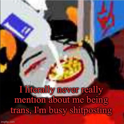 bluh bluh huge bitch bluh. | I literally never really mention about me being trans, I'm busy shitposting | image tagged in breakfast | made w/ Imgflip meme maker