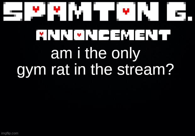 Spamton announcement temp | am i the only gym rat in the stream? | image tagged in spamton announcement temp | made w/ Imgflip meme maker