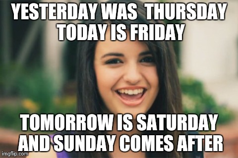 No duh. We learn this in grade school. | YESTERDAY WAS  THURSDAY TODAY IS FRIDAY TOMORROW IS SATURDAY AND SUNDAY COMES AFTER | image tagged in memes,rebecca black | made w/ Imgflip meme maker