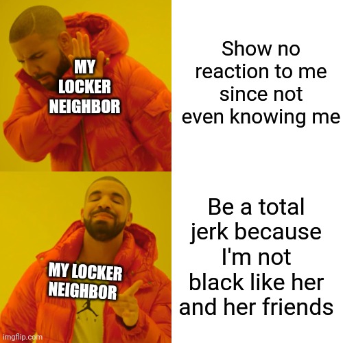 She is SO TOXIC to me just because I'm not black | Show no reaction to me since not even knowing me; MY LOCKER NEIGHBOR; Be a total jerk because I'm not black like her and her friends; MY LOCKER NEIGHBOR | image tagged in memes,drake hotline bling | made w/ Imgflip meme maker