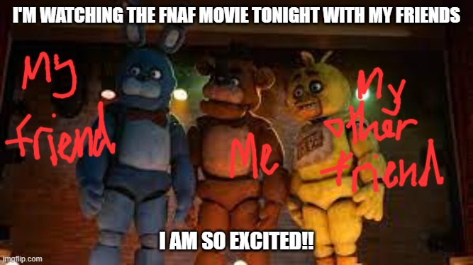 yippee | I'M WATCHING THE FNAF MOVIE TONIGHT WITH MY FRIENDS; I AM SO EXCITED!! | image tagged in fnaf movie,yippee | made w/ Imgflip meme maker