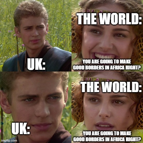 Anakin Padme 4 Panel | THE WORLD:; UK:; YOU ARE GOING TO MAKE GOOD BORDERS IN AFRICA RIGHT? THE WORLD:; UK:; YOU ARE GOING TO MAKE GOOD BORDERS IN AFRICA RIGHT? | image tagged in anakin padme 4 panel | made w/ Imgflip meme maker