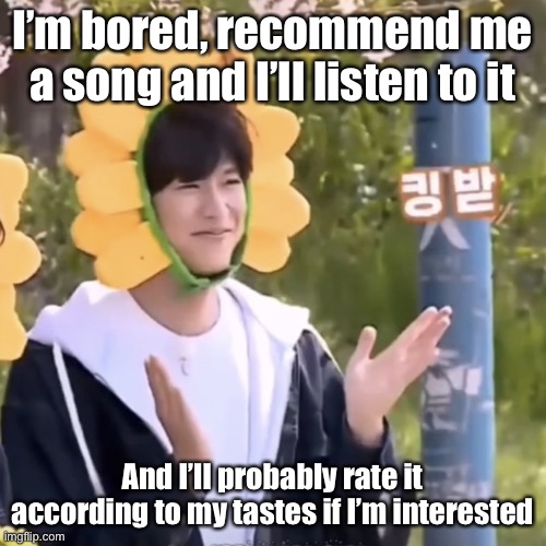 I like most genres in general fyi | I’m bored, recommend me a song and I’ll listen to it; And I’ll probably rate it according to my tastes if I’m interested | made w/ Imgflip meme maker