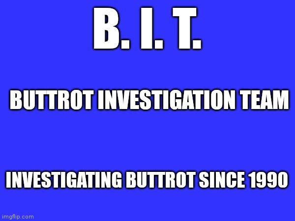 Buttrot Investigation team | B. I. T. BUTTROT INVESTIGATION TEAM; INVESTIGATING BUTTROT SINCE 1990 | image tagged in funny memes | made w/ Imgflip meme maker