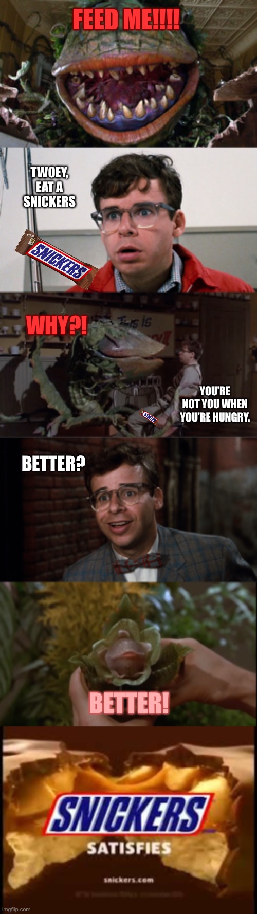 A LSOH meme YEARS in the making | FEED ME!!!! TWOEY, EAT A SNICKERS; WHY?! YOU’RE NOT YOU WHEN YOU’RE HUNGRY. BETTER? BETTER! | image tagged in little shop of horrors,audrey 2,audrey ii,seymour krelborn,lsoh,musicals | made w/ Imgflip meme maker