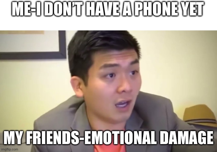 How come | ME-I DON’T HAVE A PHONE YET; MY FRIENDS-EMOTIONAL DAMAGE | image tagged in emotional damage,phone,memes,lolz,certified bruh moment | made w/ Imgflip meme maker