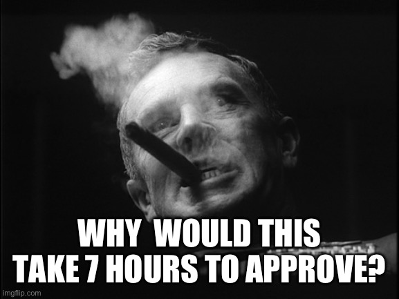 General Ripper (Dr. Strangelove) | WHY  WOULD THIS TAKE 7 HOURS TO APPROVE? | image tagged in general ripper dr strangelove | made w/ Imgflip meme maker