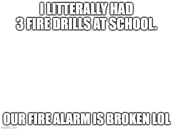fire drill 3 | I LITTERALLY HAD 3 FIRE DRILLS AT SCHOOL. OUR FIRE ALARM IS BROKEN LOL | image tagged in fire drill | made w/ Imgflip meme maker