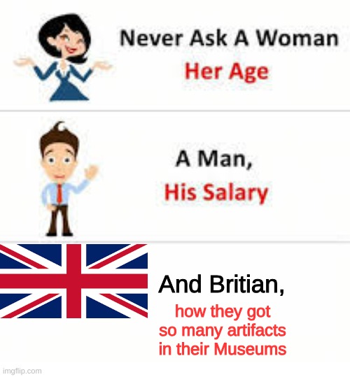 The fact Britian has so many artifacts in their mueseums is a bit sus. | And Britian, how they got so many artifacts in their Museums | image tagged in never ask a woman her age,funny,memes | made w/ Imgflip meme maker