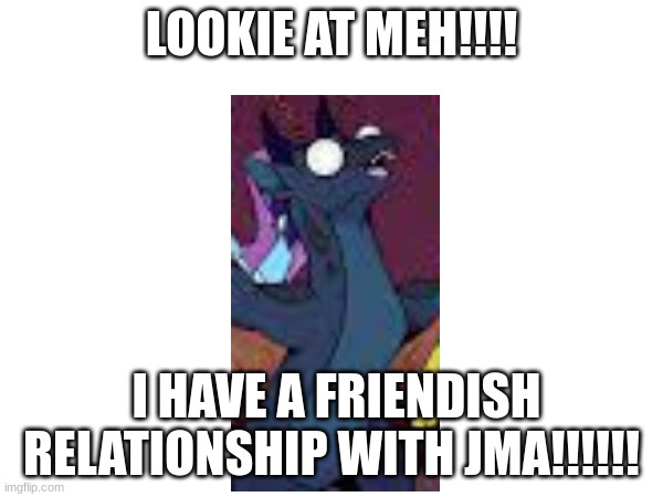 JMa | LOOKIE AT MEH!!!! I HAVE A FRIENDISH RELATIONSHIP WITH JMA!!!!!! | made w/ Imgflip meme maker