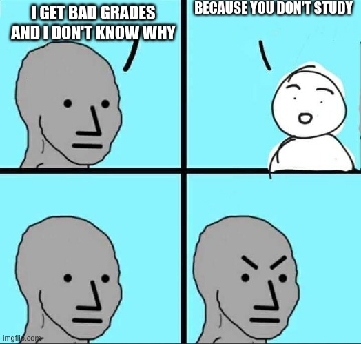 why i get bad grade | BECAUSE YOU DON'T STUDY; I GET BAD GRADES AND I DON'T KNOW WHY | image tagged in npc meme | made w/ Imgflip meme maker