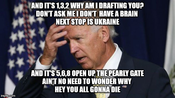 Arlo says DON'T GO ! | AND IT'S 1,3,2 WHY AM I DRAFTING YOU?
DON'T ASK ME I DON'T  HAVE A BRAIN 
NEXT STOP IS UKRAINE; AND IT'S 5,6,8 OPEN UP THE PEARLY GATE
AIN'T NO NEED TO WONDER WHY 
HEY YOU ALL GONNA DIE | image tagged in joe biden worries,arlo guthrie,ukraine | made w/ Imgflip meme maker