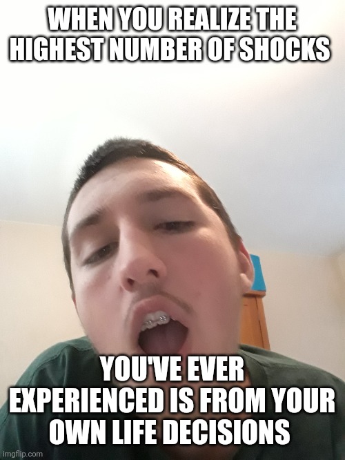 WHEN YOU REALIZE THE HIGHEST NUMBER OF SHOCKS; YOU'VE EVER EXPERIENCED IS FROM YOUR OWN LIFE DECISIONS | made w/ Imgflip meme maker