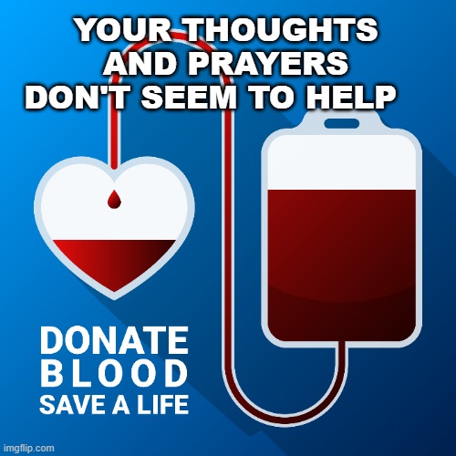 donate blood | YOUR THOUGHTS AND PRAYERS DON'T SEEM TO HELP | image tagged in give blood,thoughts and prayers | made w/ Imgflip meme maker