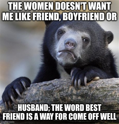 come off well | THE WOMEN DOESN'T WANT ME LIKE FRIEND, BOYFRIEND OR; HUSBAND; THE WORD BEST FRIEND IS A WAY FOR COME OFF WELL | image tagged in memes,confession bear | made w/ Imgflip meme maker