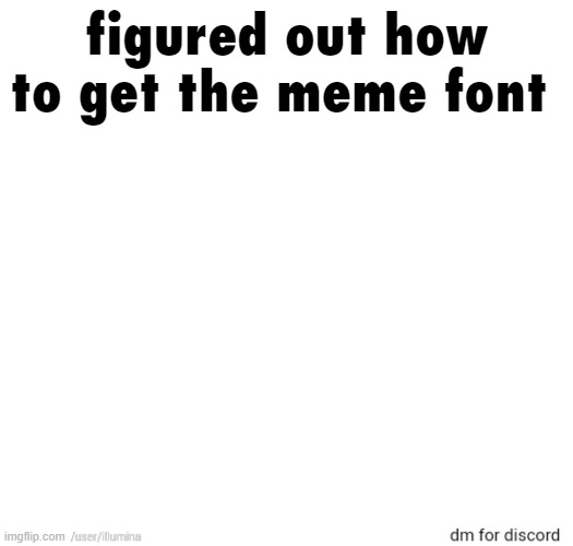 figured out how to get the meme font | made w/ Imgflip meme maker