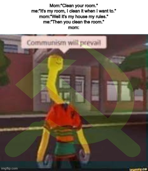 Mom:"Clean your room."
me:"It's my room, I clean it when I want to."
mom:"Well it's my house my rules."
me:"Then you clean the room."
mom: | image tagged in memes,roblox,funny,communism | made w/ Imgflip meme maker