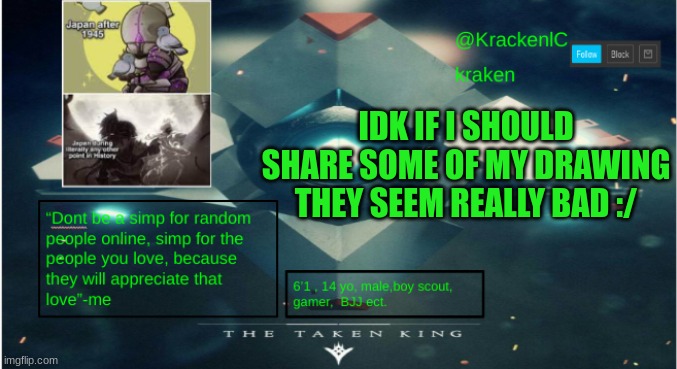 kraken destiny temp | IDK IF I SHOULD SHARE SOME OF MY DRAWING THEY SEEM REALLY BAD :/ | image tagged in kraken destiny temp | made w/ Imgflip meme maker