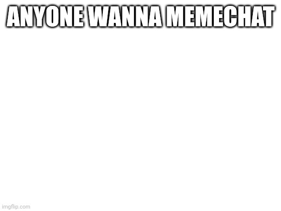 Blank White Template | ANYONE WANNA MEMECHAT | image tagged in blank white template | made w/ Imgflip meme maker