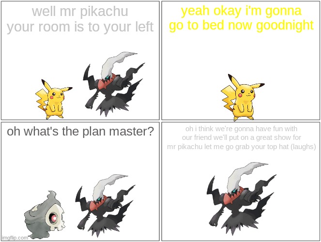 pikachu in darkrai's castle 4/7 | well mr pikachu your room is to your left; yeah okay i'm gonna go to bed now goodnight; oh what's the plan master? oh i think we're gonna have fun with our friend we'll put on a great show for mr pikachu let me go grab your top hat (laughs) | image tagged in memes,blank comic panel 2x2,pikachu,pokemon | made w/ Imgflip meme maker