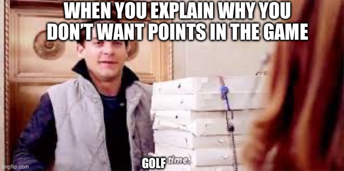 Have You Ever Heard Someone Not Use Golf As An Example For Not Wanting Points? | WHEN YOU EXPLAIN WHY YOU DON’T WANT POINTS IN THE GAME; GOLF | image tagged in pizza time,golf,funny | made w/ Imgflip meme maker