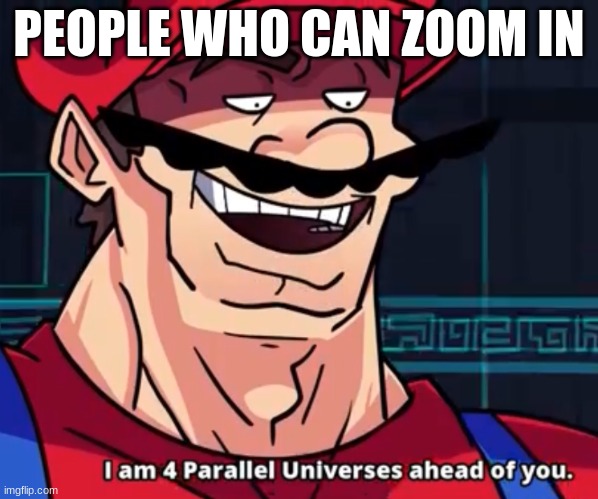 I Am 4 Parallel Universes Ahead Of You | PEOPLE WHO CAN ZOOM IN | image tagged in i am 4 parallel universes ahead of you | made w/ Imgflip meme maker