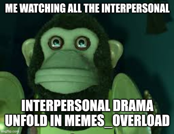 Fr tho | ME WATCHING ALL THE INTERPERSONAL; INTERPERSONAL DRAMA UNFOLD IN MEMES_OVERLOAD | image tagged in toy story monkey | made w/ Imgflip meme maker