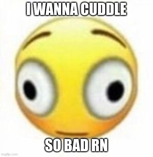 I WANNA CUDDLE SO BAD RN | image tagged in cursed flustered emoji | made w/ Imgflip meme maker