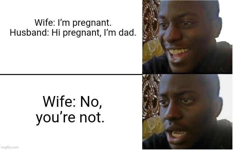 ? | Wife: I’m pregnant.
Husband: Hi pregnant, I’m dad. Wife: No, you’re not. | image tagged in disappointed black guy,dark | made w/ Imgflip meme maker