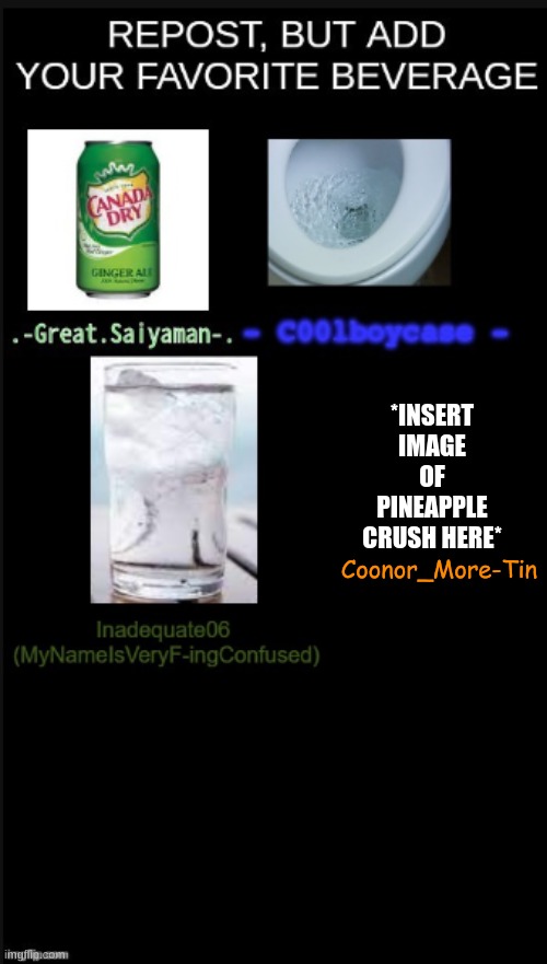I'm only doing this because I'm kinda bored... | *INSERT IMAGE OF PINEAPPLE CRUSH HERE*; Coonor_More-Tin | image tagged in drink,favorites,memes about memes,memeing | made w/ Imgflip meme maker