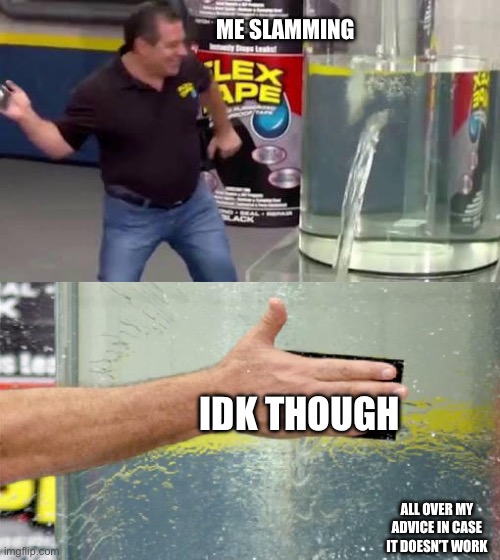 Flex Tape | ME SLAMMING; IDK THOUGH; ALL OVER MY ADVICE IN CASE IT DOESN’T WORK | image tagged in flex tape | made w/ Imgflip meme maker