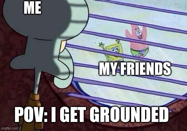 grounded | ME; MY FRIENDS; POV: I GET GROUNDED | image tagged in squidward window | made w/ Imgflip meme maker