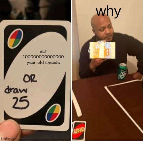 UNO Draw 25 Cards | why; eat 100000000000000 year old cheese | image tagged in memes,uno draw 25 cards | made w/ Imgflip meme maker