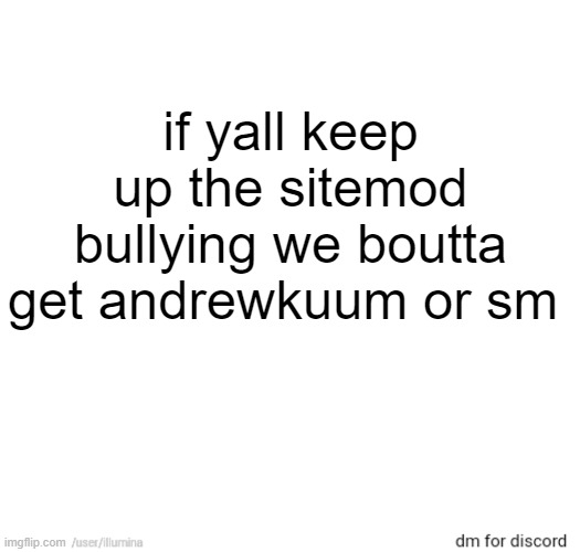 if yall keep up the sitemod bullying we boutta get andrewkuum or sm | made w/ Imgflip meme maker