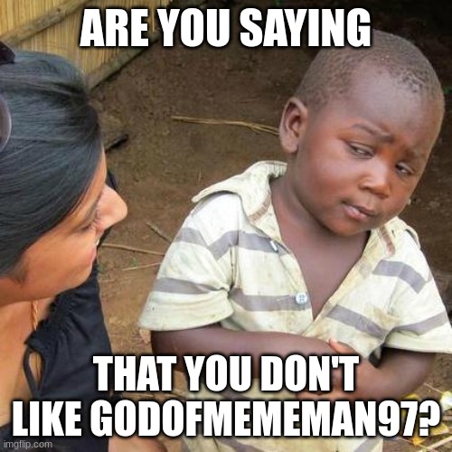 Third World Skeptical Kid | ARE YOU SAYING; THAT YOU DON'T LIKE GODOFMEMEMAN97? | image tagged in memes,third world skeptical kid | made w/ Imgflip meme maker