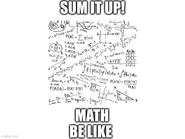SUM IT UP! MATH BE LIKE | image tagged in math | made w/ Imgflip meme maker