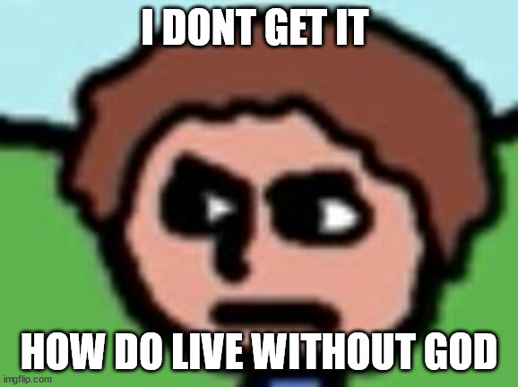Annoyed | I DONT GET IT; HOW DO LIVE WITHOUT GOD | image tagged in annoyed | made w/ Imgflip meme maker