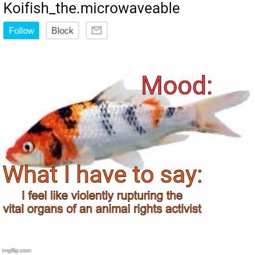Koifish_the.microwaveable announcement | I feel like violently rupturing the vital organs of an animal rights activist | image tagged in koifish_the microwaveable announcement | made w/ Imgflip meme maker