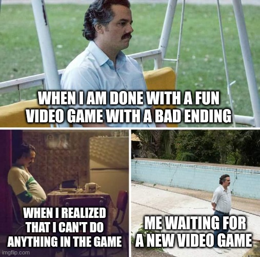 Sad Pablo Escobar Meme | WHEN I AM DONE WITH A FUN VIDEO GAME WITH A BAD ENDING; WHEN I REALIZED THAT I CAN'T DO ANYTHING IN THE GAME; ME WAITING FOR A NEW VIDEO GAME | image tagged in memes,sad pablo escobar | made w/ Imgflip meme maker
