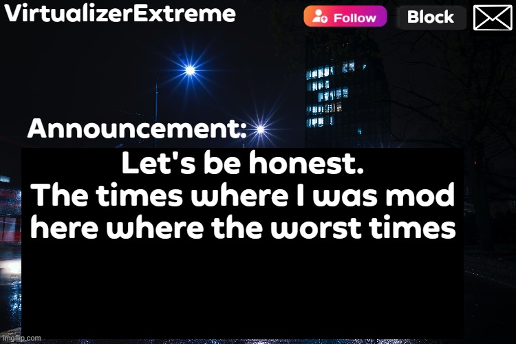 VirtualizerExtreme annnouncement (HD) | Let's be honest.
The times where I was mod here where the worst times | image tagged in virtualizerextreme annnouncement hd | made w/ Imgflip meme maker