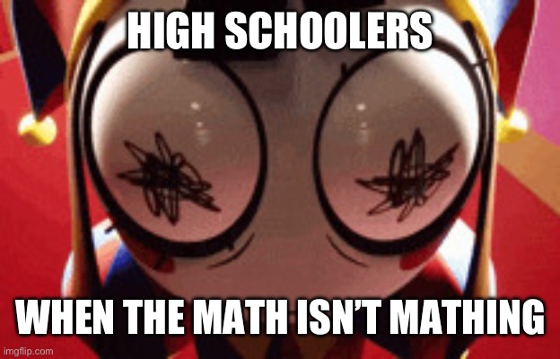 w h a t | HIGH SCHOOLERS; WHEN THE MATH ISN’T MATHING | image tagged in w h a t | made w/ Imgflip meme maker