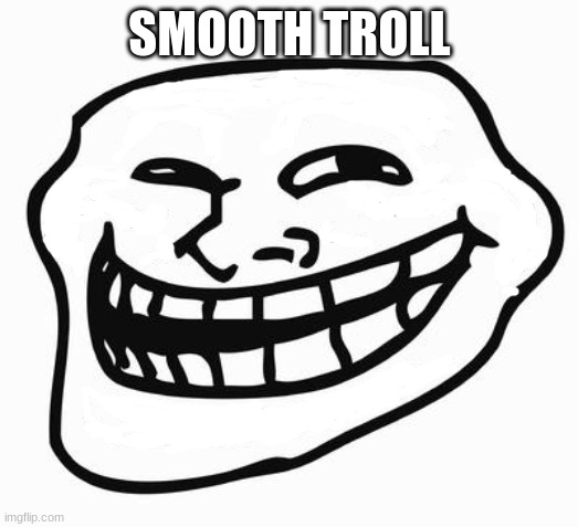 smooth troll | SMOOTH TROLL | image tagged in smooth troll | made w/ Imgflip meme maker