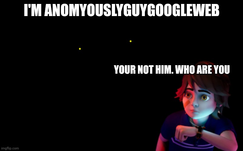 black screen | I'M ANOMYOUSLYGUYGOOGLEWEB YOUR NOT HIM. WHO ARE YOU | image tagged in black screen | made w/ Imgflip meme maker