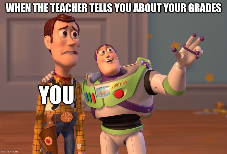 X, X Everywhere | WHEN THE TEACHER TELLS YOU ABOUT YOUR GRADES; YOU | image tagged in memes,x x everywhere | made w/ Imgflip meme maker